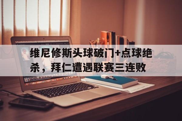 维尼修斯头球破门+点球绝杀，拜仁遭遇联赛三连败的简单介绍